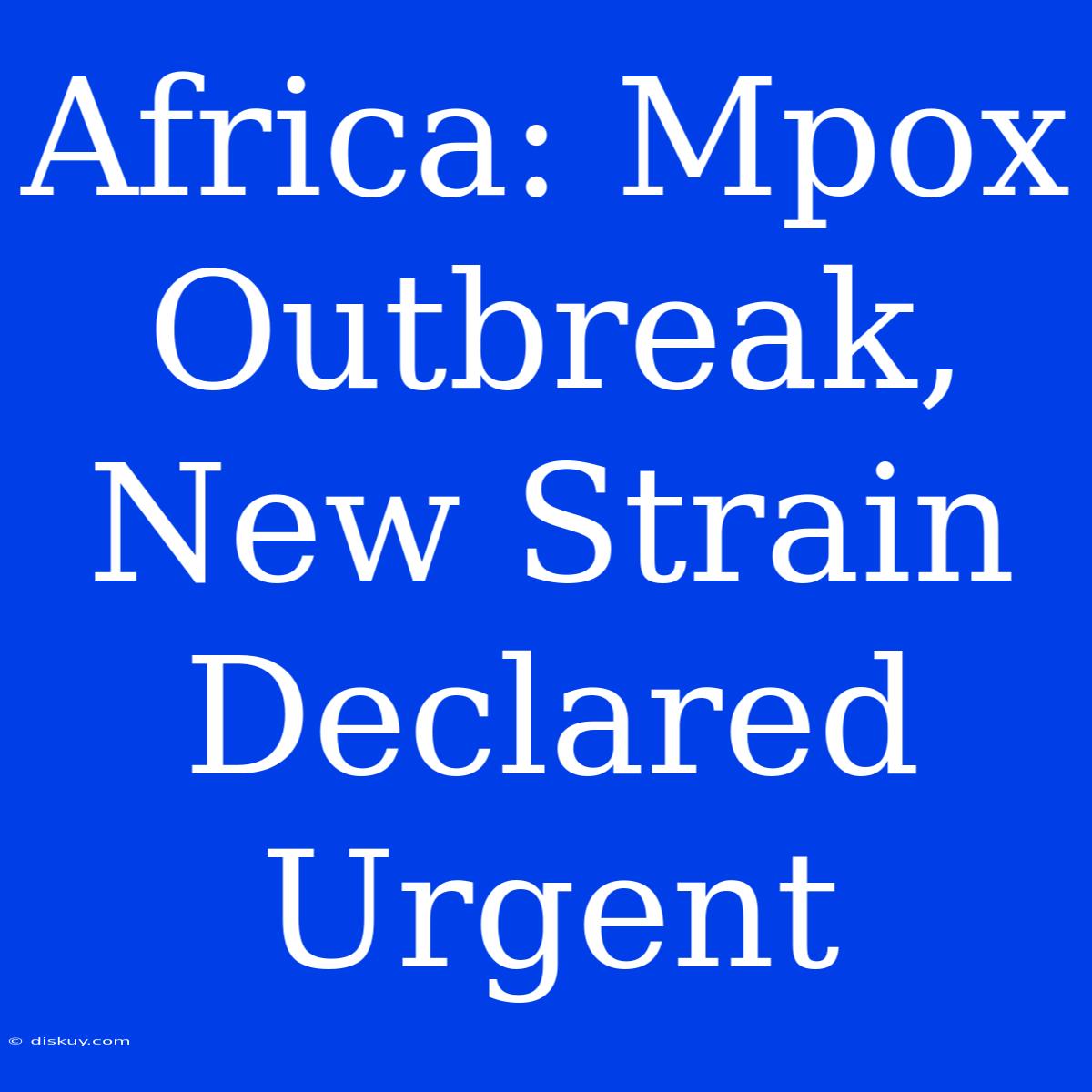 Africa: Mpox Outbreak, New Strain Declared Urgent