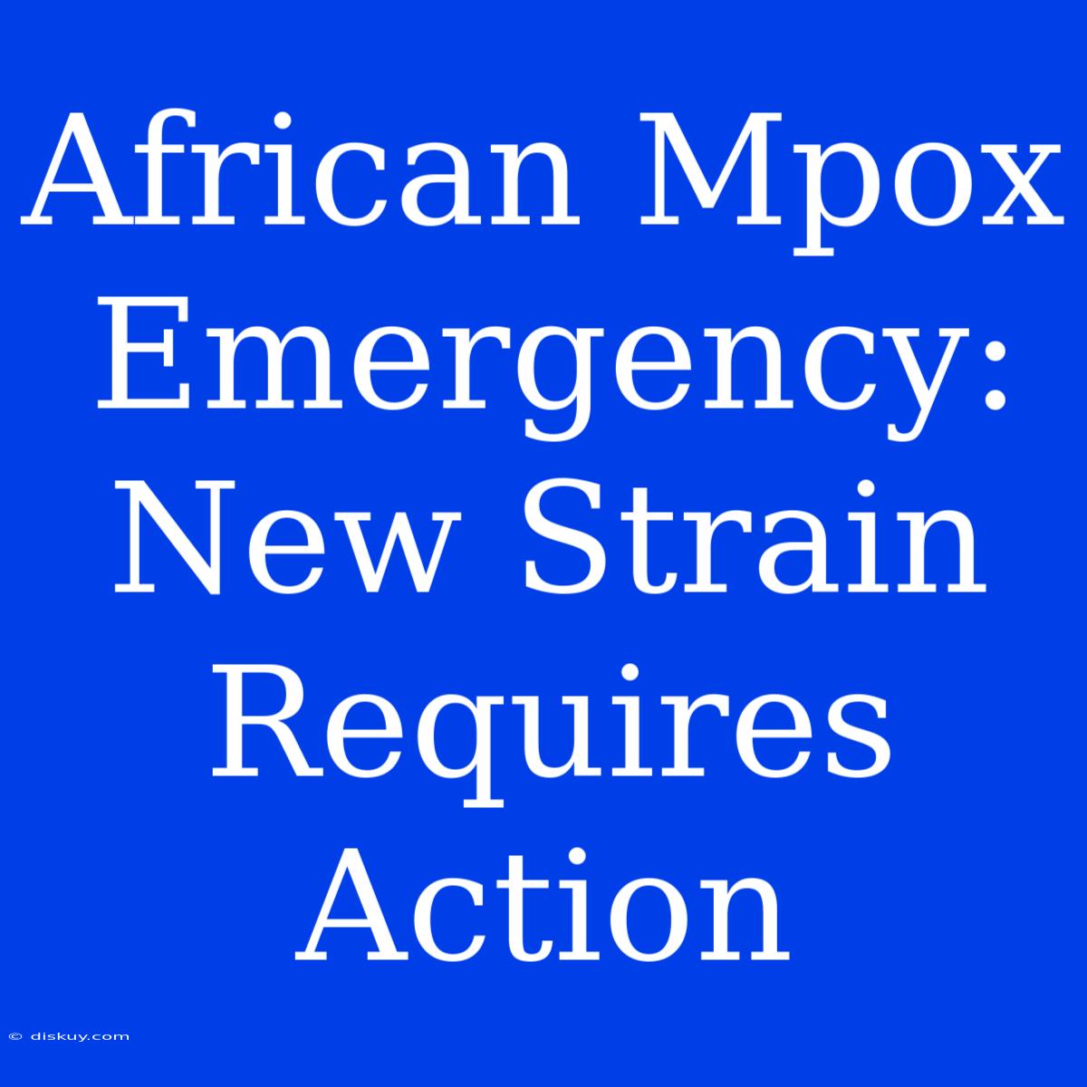 African Mpox Emergency: New Strain Requires Action