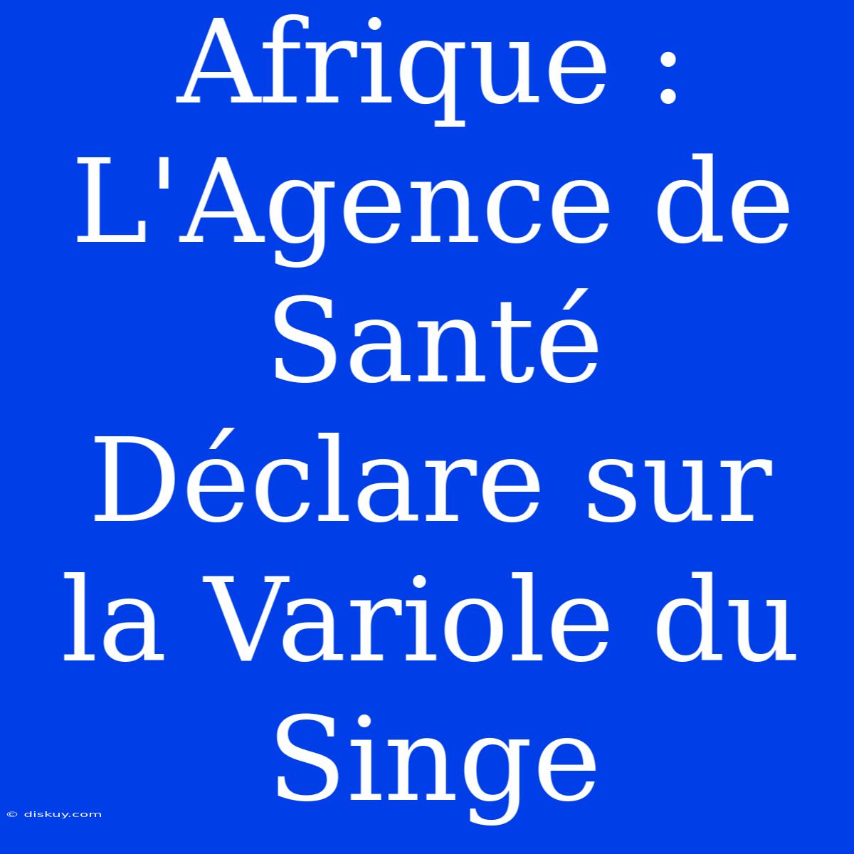 Afrique : L'Agence De Santé Déclare Sur La Variole Du Singe