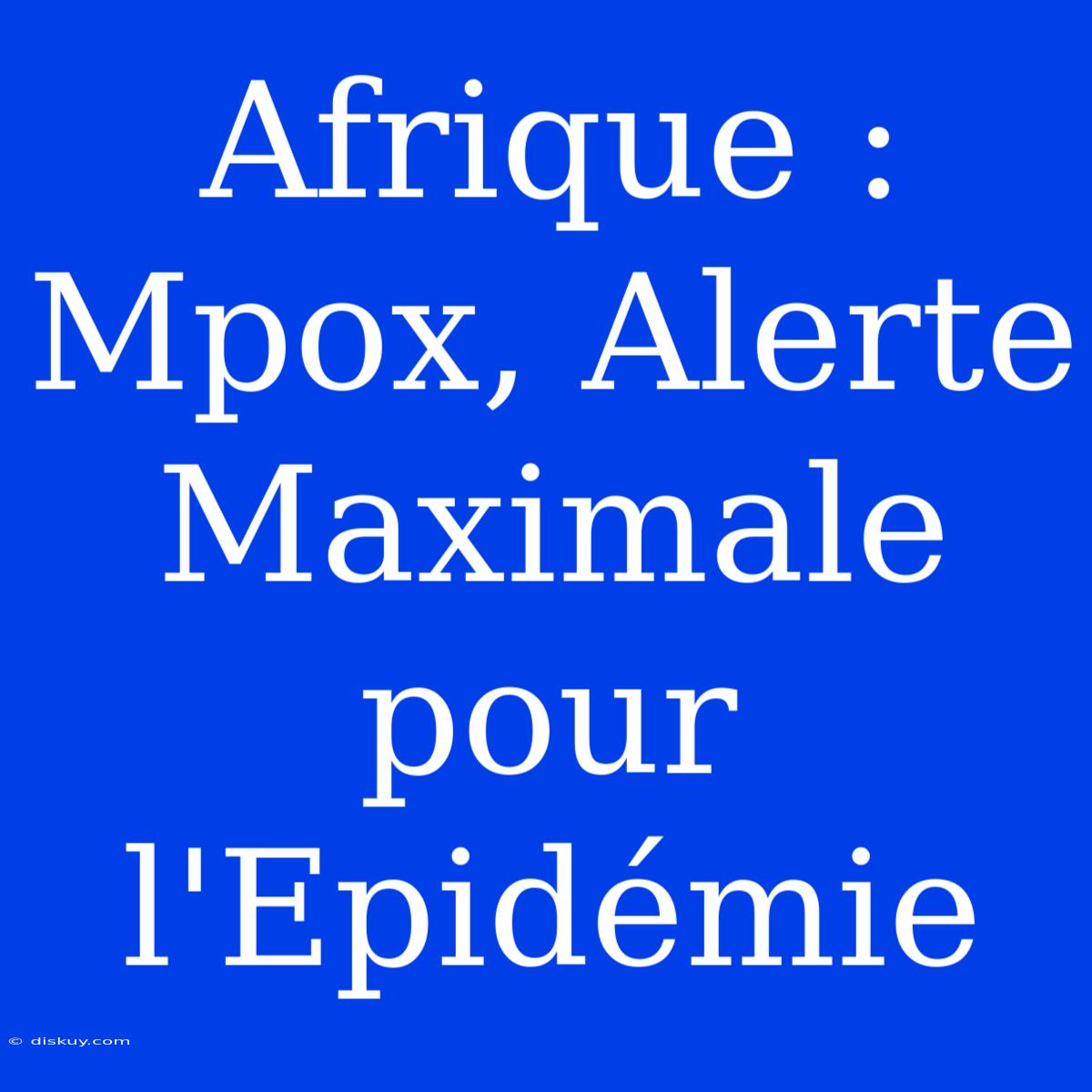 Afrique : Mpox, Alerte Maximale Pour L'Epidémie