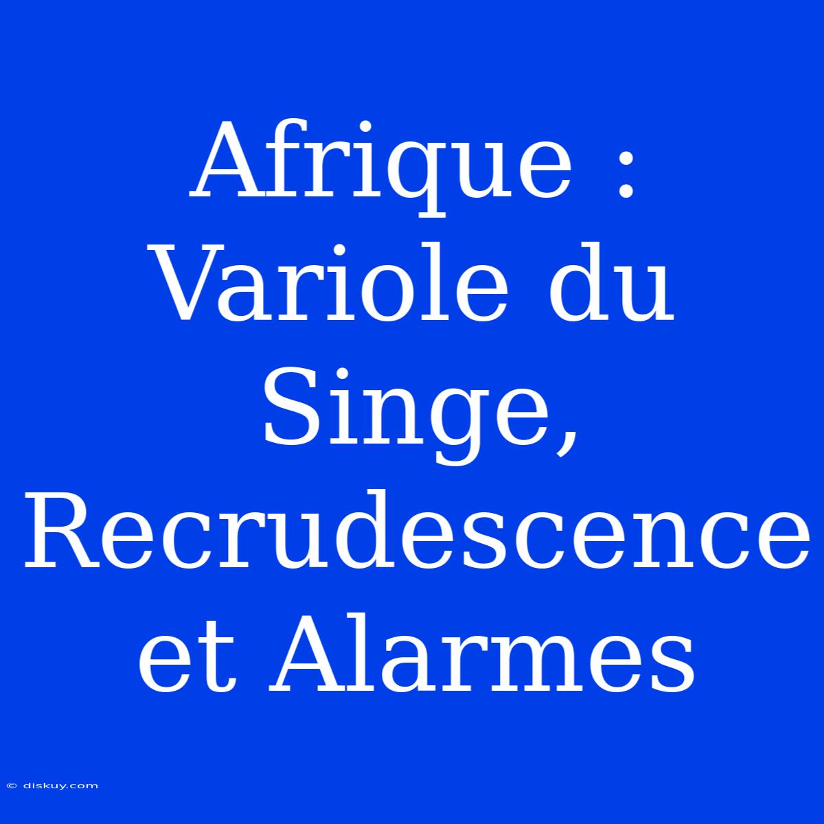 Afrique : Variole Du Singe, Recrudescence Et Alarmes