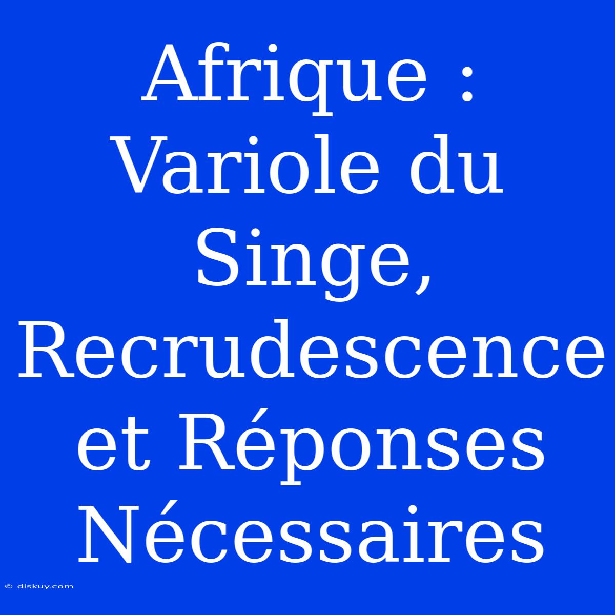 Afrique : Variole Du Singe, Recrudescence Et Réponses Nécessaires