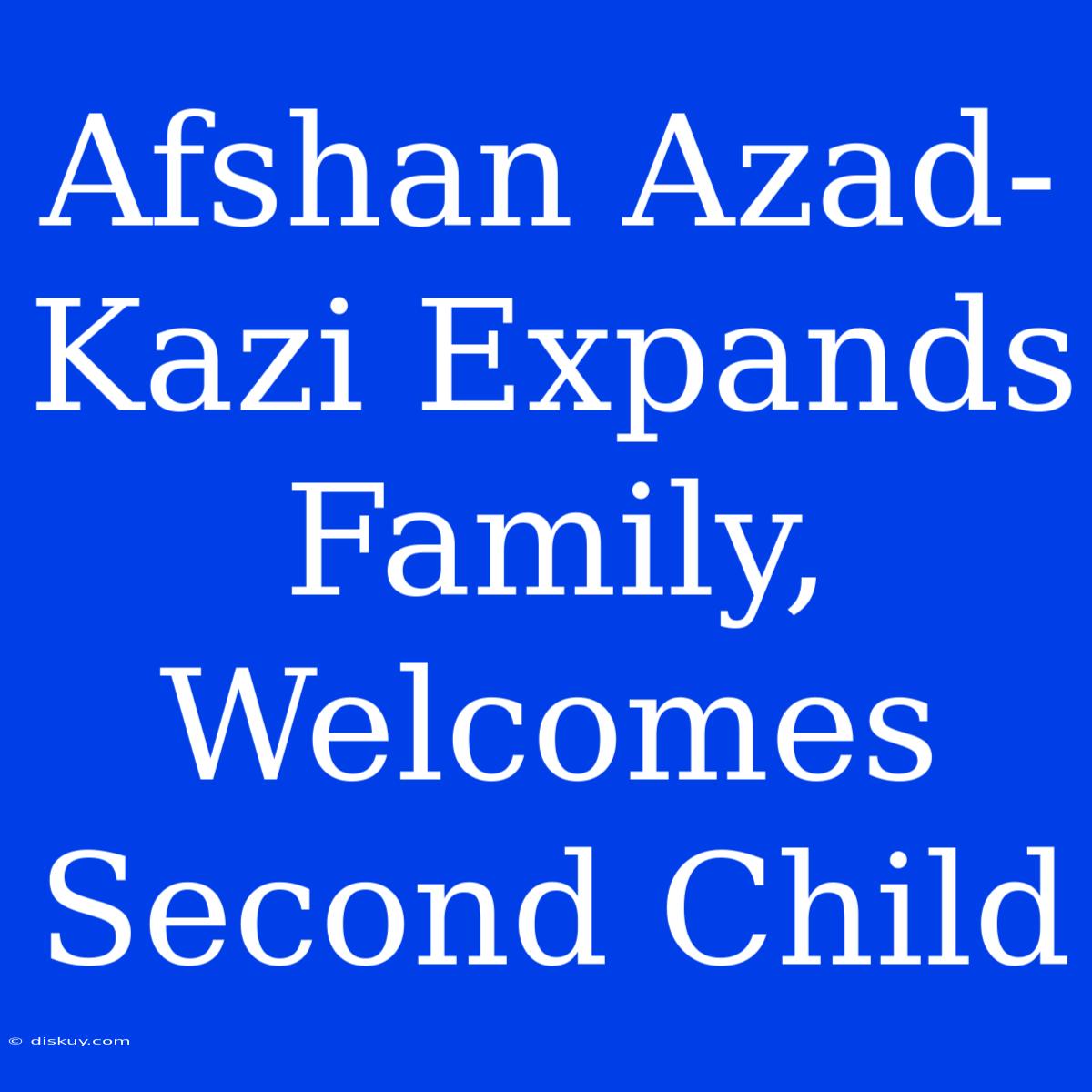 Afshan Azad-Kazi Expands Family, Welcomes Second Child