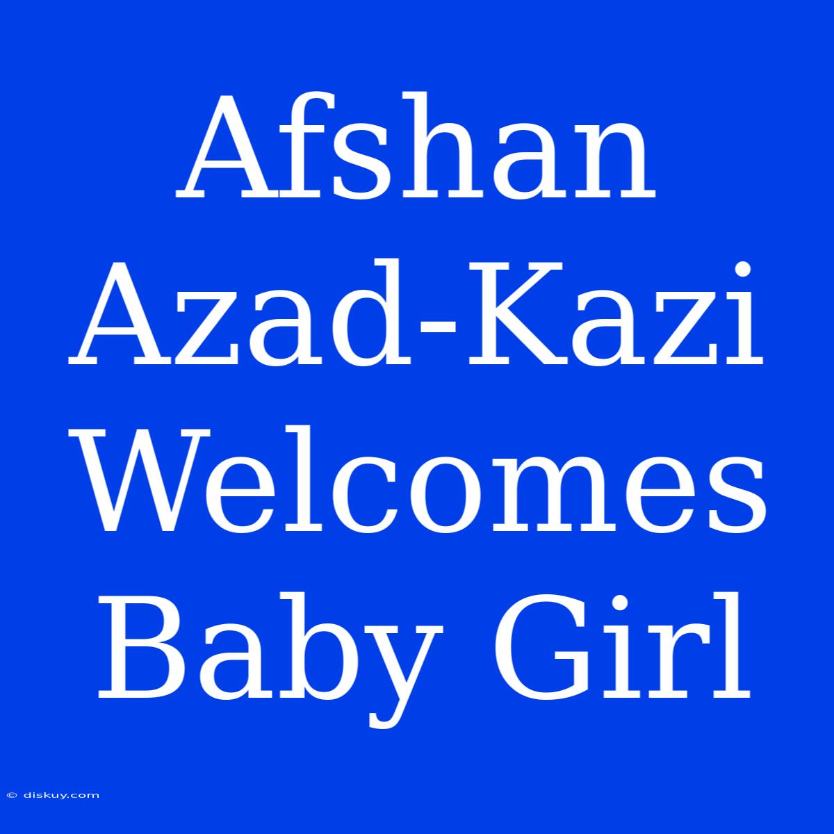 Afshan Azad-Kazi Welcomes Baby Girl