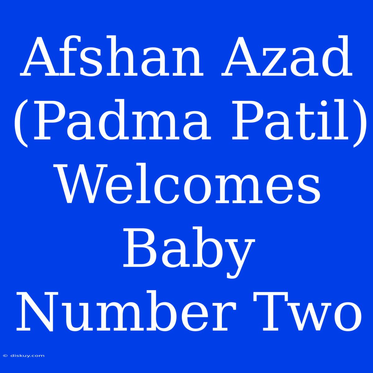 Afshan Azad (Padma Patil) Welcomes Baby Number Two