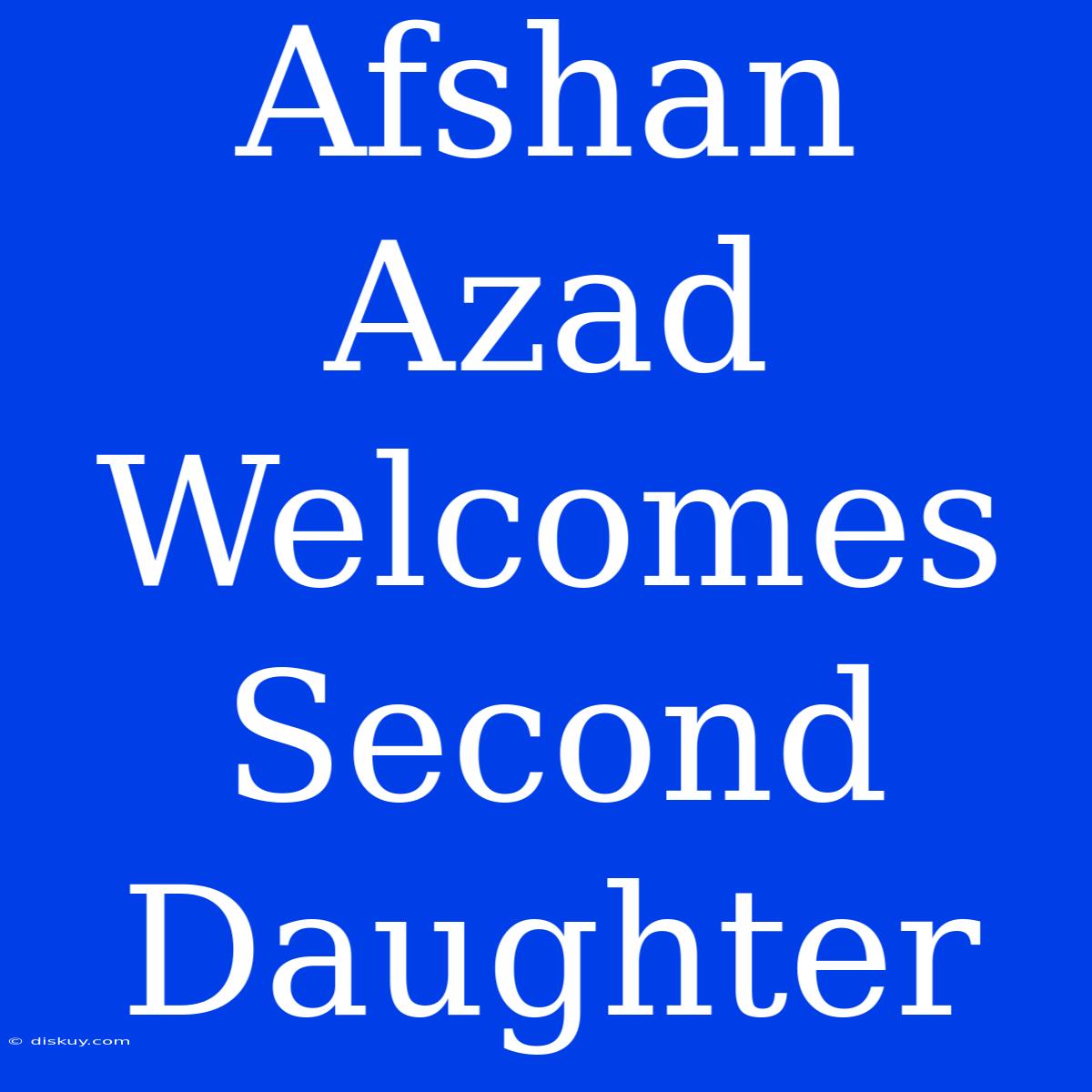 Afshan Azad Welcomes Second Daughter