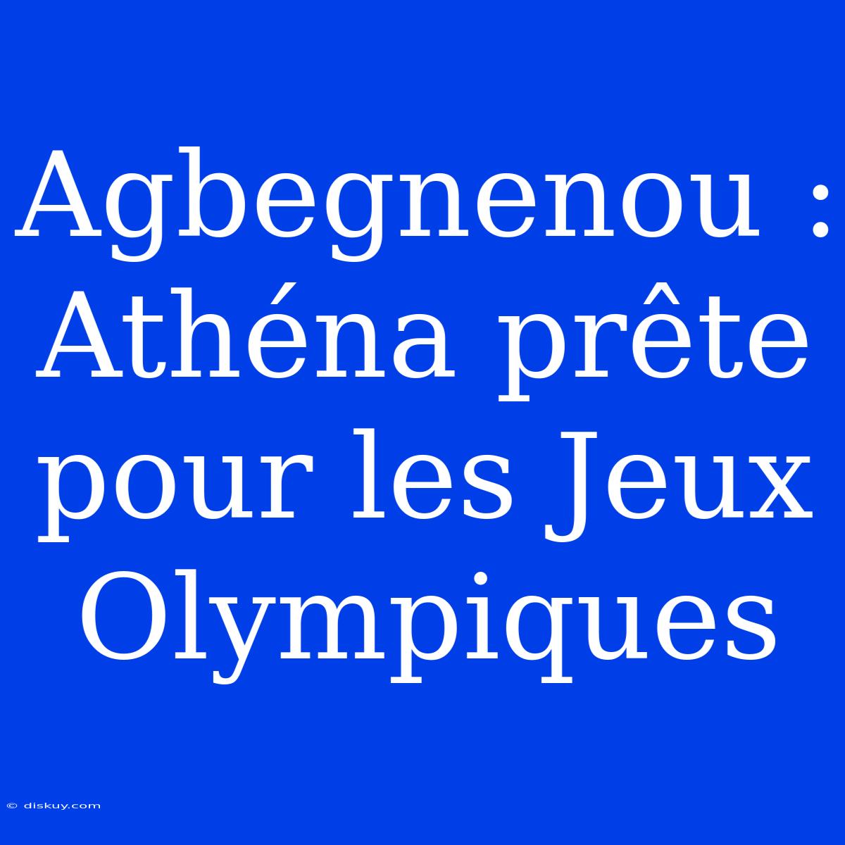 Agbegnenou : Athéna Prête Pour Les Jeux Olympiques