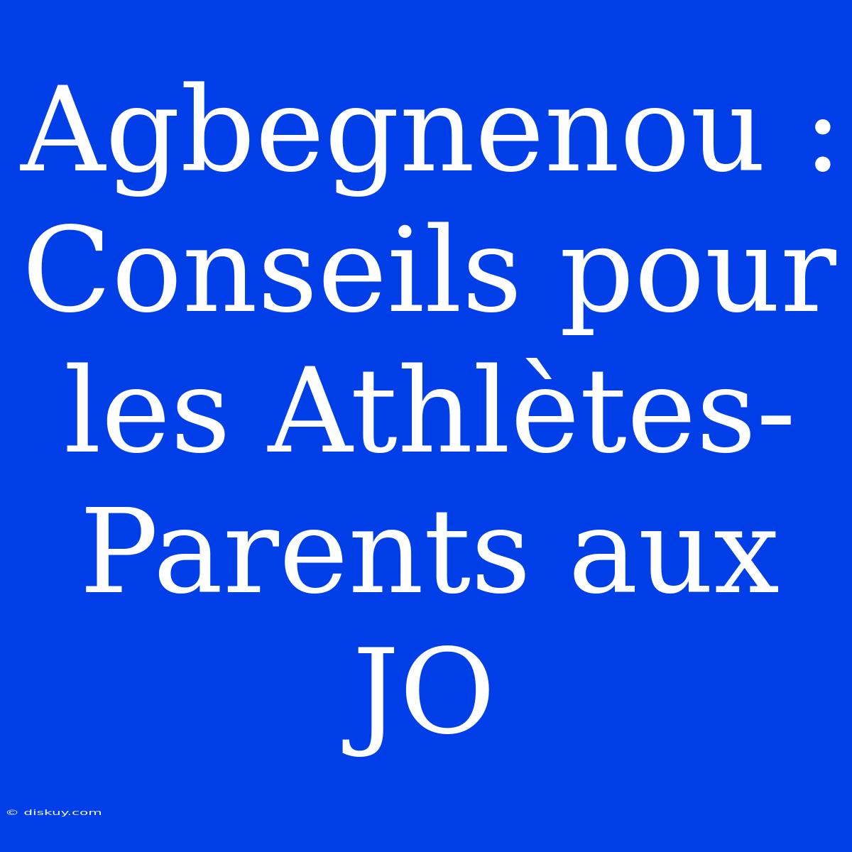 Agbegnenou : Conseils Pour Les Athlètes-Parents Aux JO