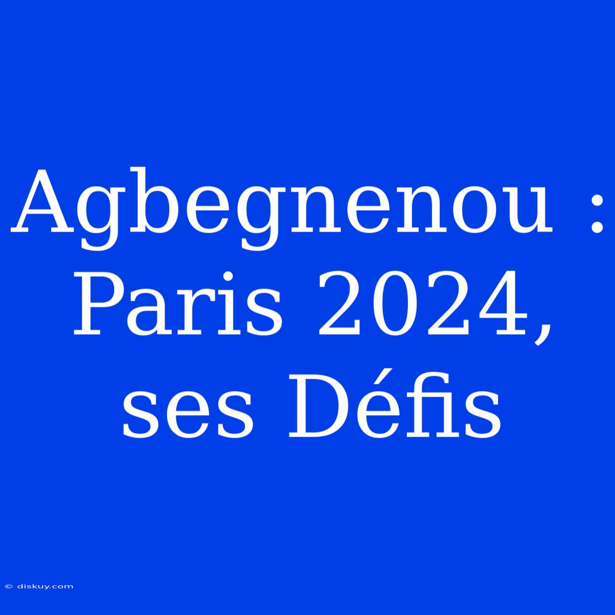 Agbegnenou : Paris 2024, Ses Défis