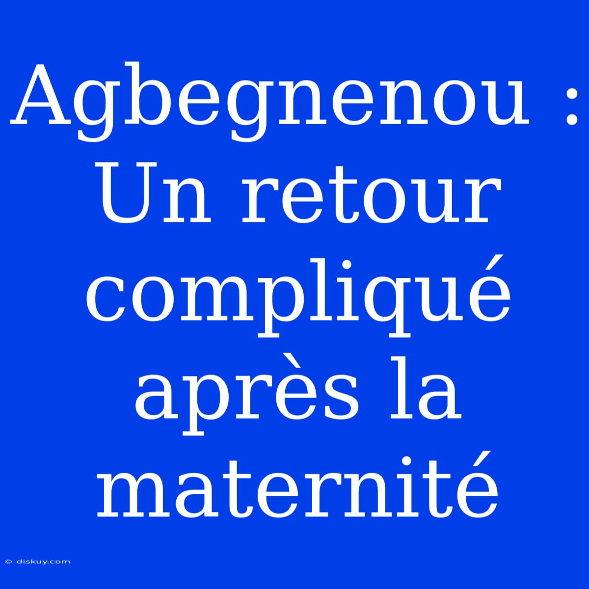 Agbegnenou : Un Retour Compliqué Après La Maternité