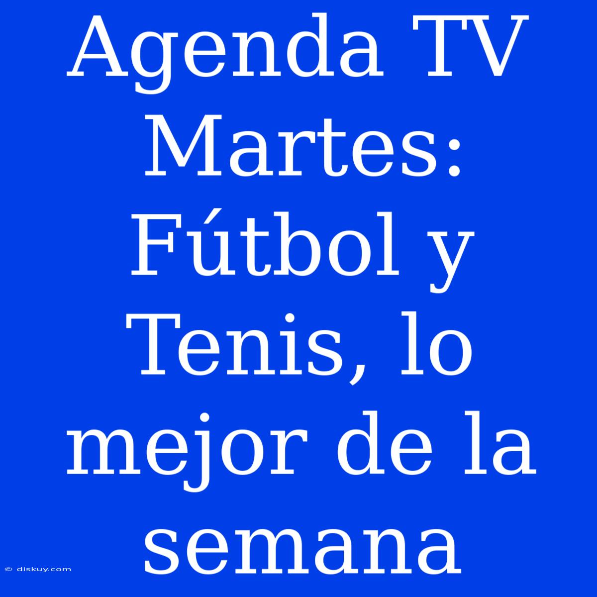 Agenda TV Martes: Fútbol Y Tenis, Lo Mejor De La Semana