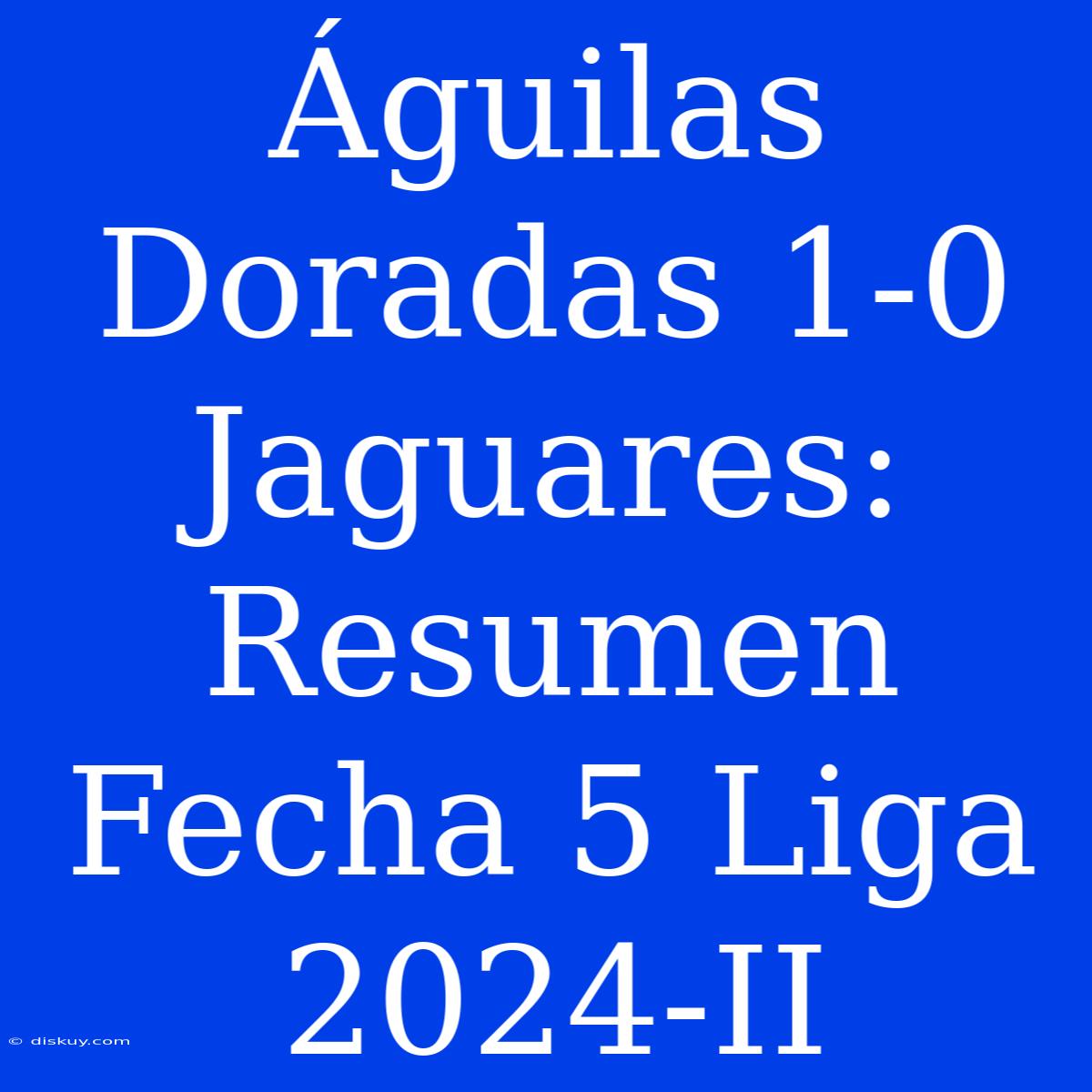 Águilas Doradas 1-0 Jaguares: Resumen Fecha 5 Liga 2024-II