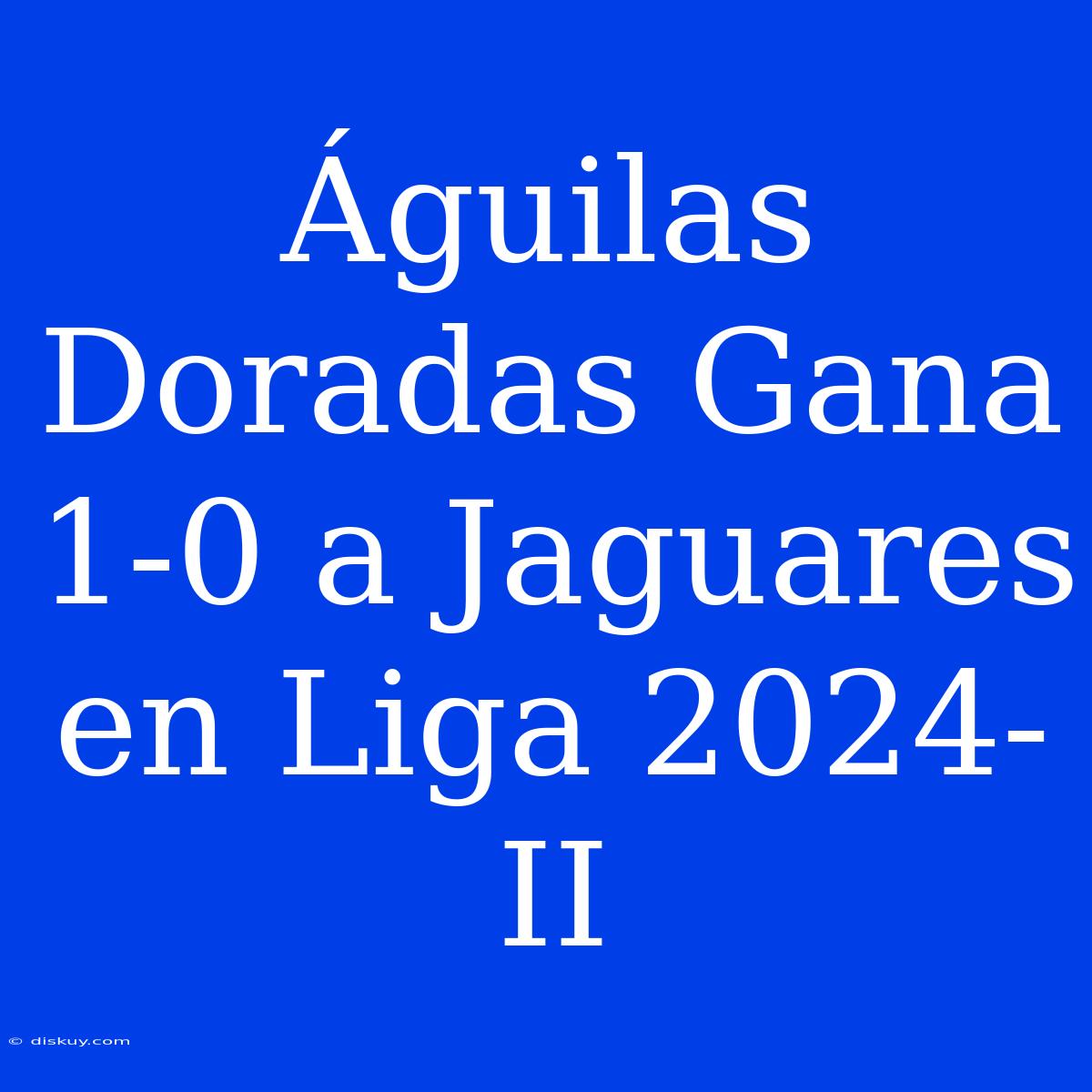 Águilas Doradas Gana 1-0 A Jaguares En Liga 2024-II