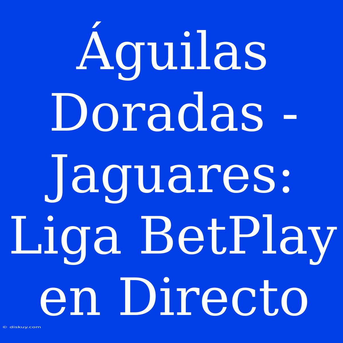 Águilas Doradas - Jaguares: Liga BetPlay En Directo