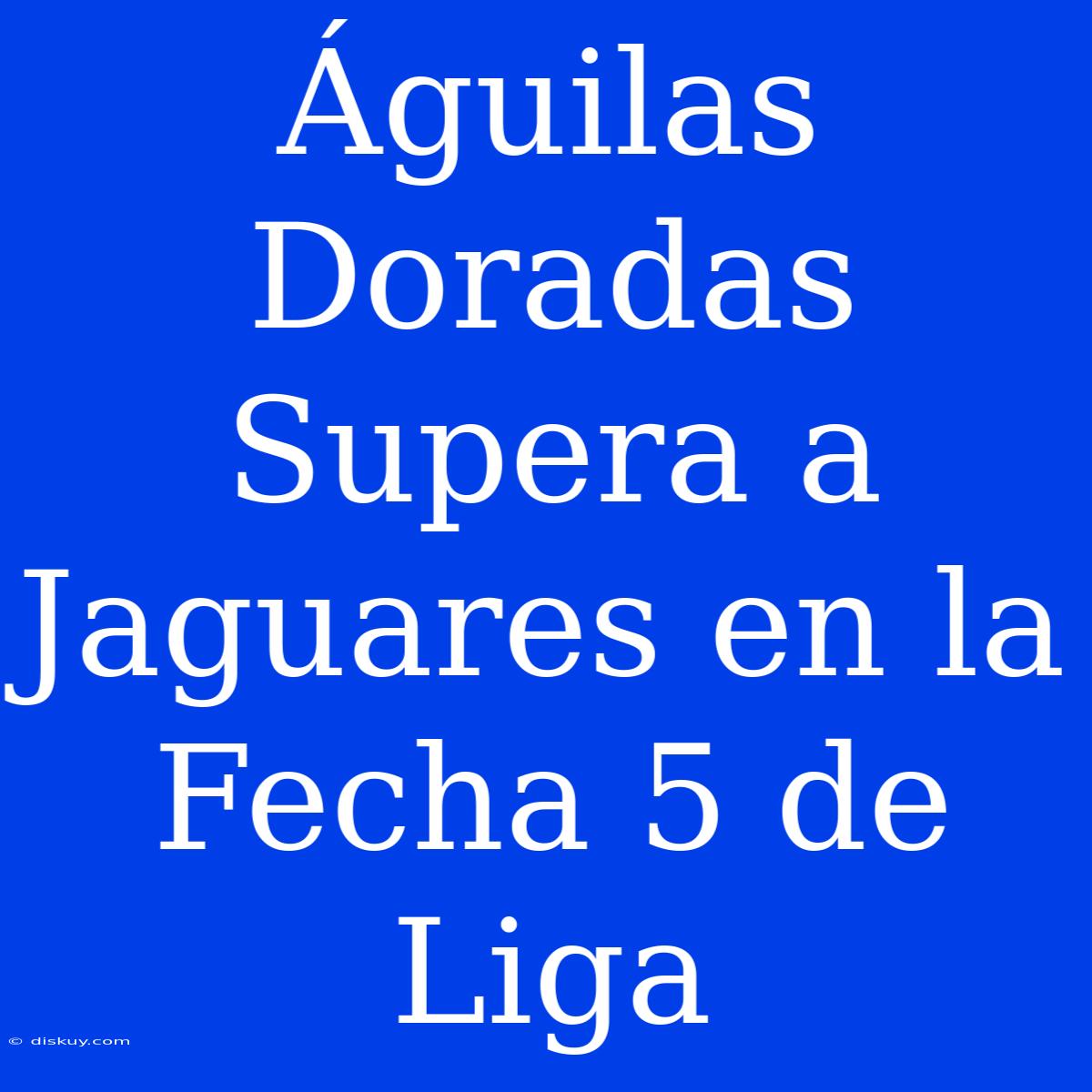 Águilas Doradas Supera A Jaguares En La Fecha 5 De Liga