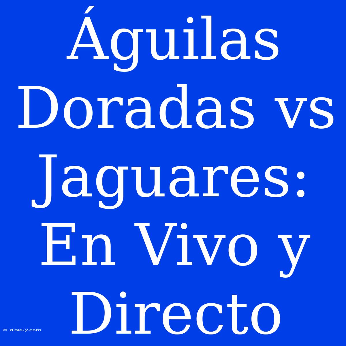 Águilas Doradas Vs Jaguares: En Vivo Y Directo