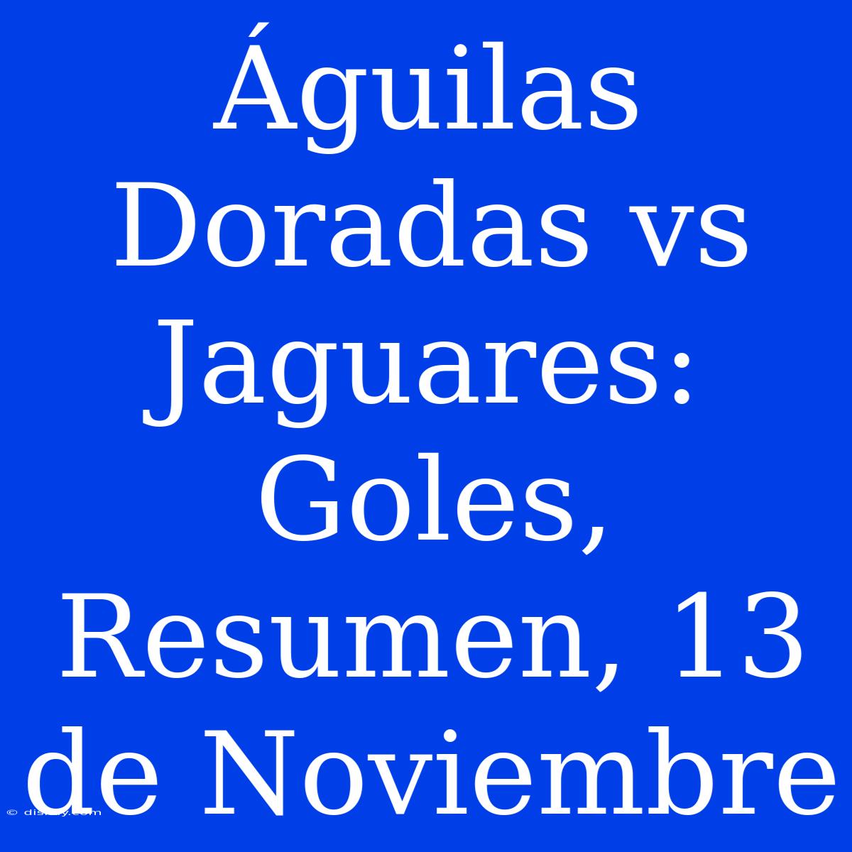 Águilas Doradas Vs Jaguares: Goles, Resumen, 13 De Noviembre