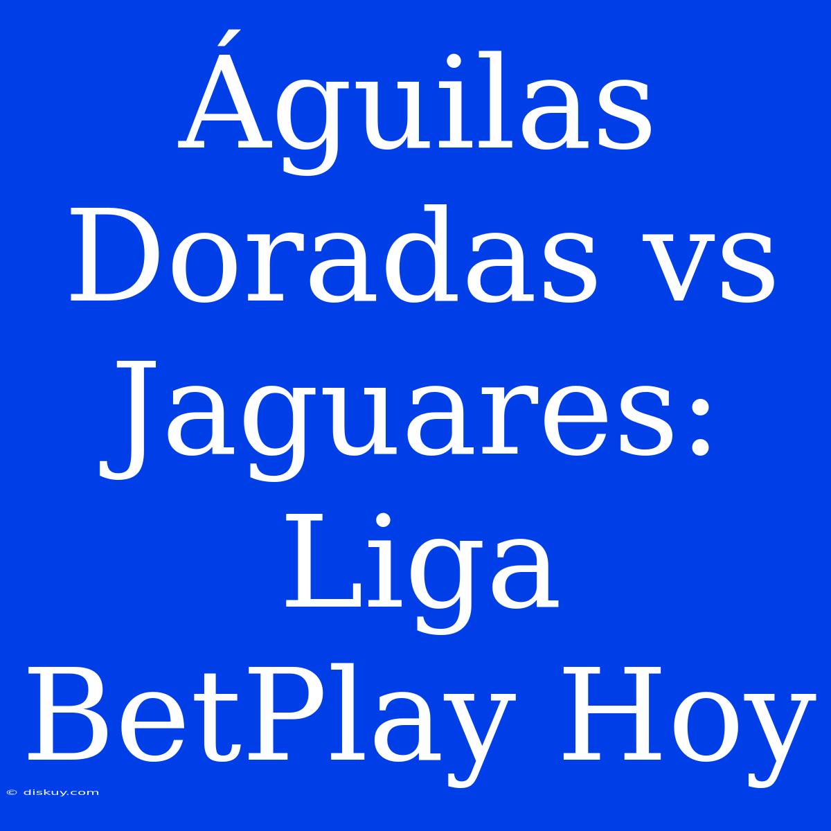 Águilas Doradas Vs Jaguares: Liga BetPlay Hoy