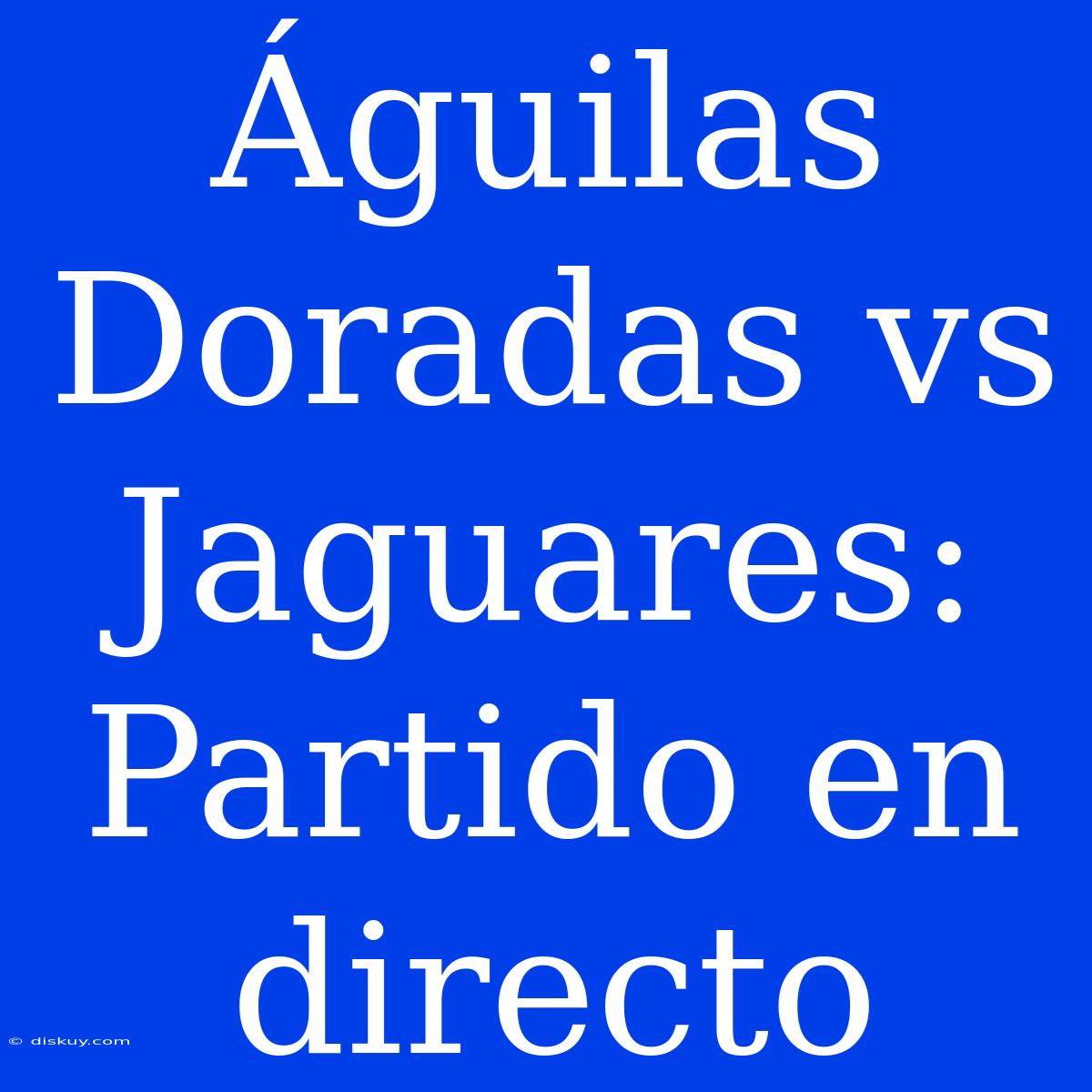 Águilas Doradas Vs Jaguares: Partido En Directo