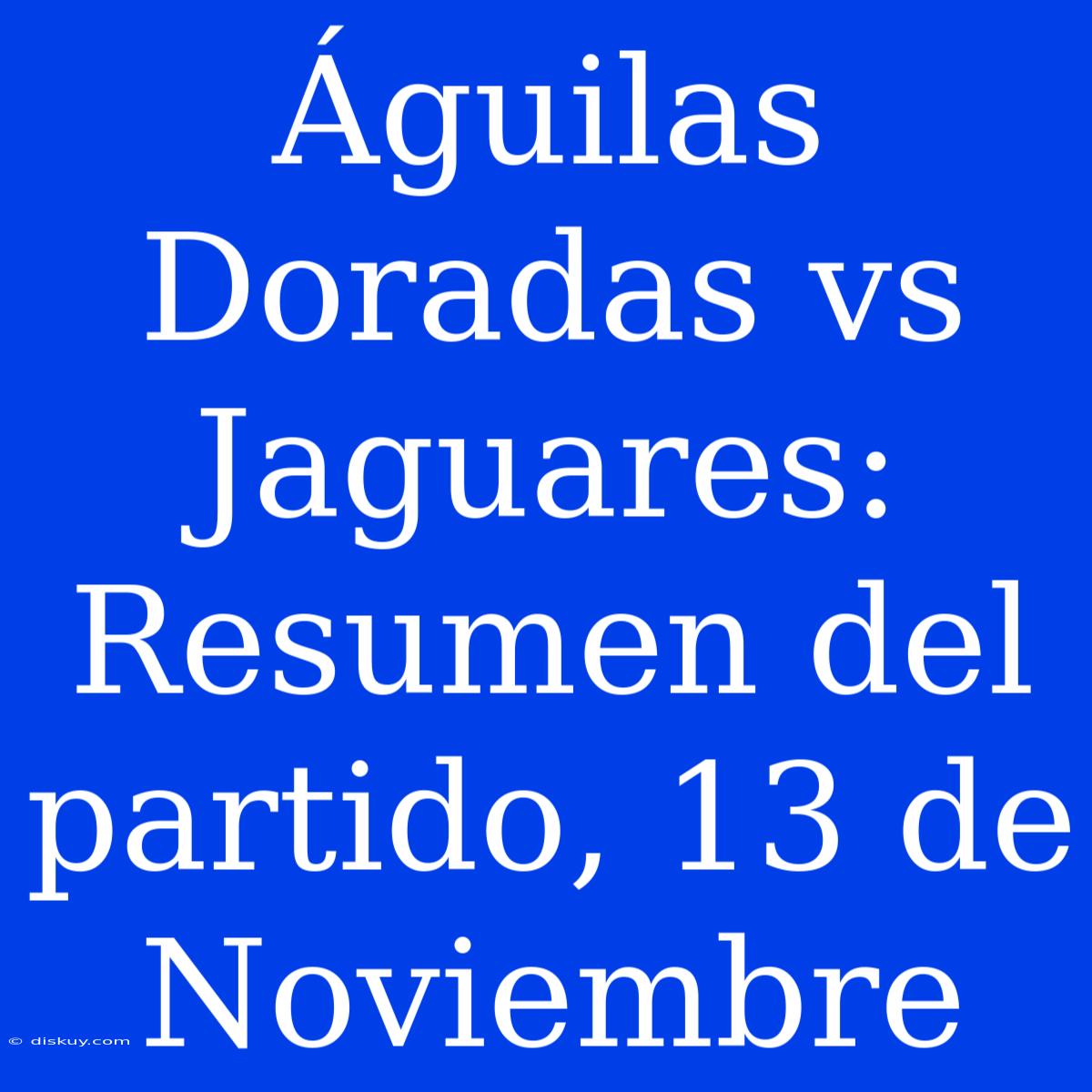 Águilas Doradas Vs Jaguares: Resumen Del Partido, 13 De Noviembre