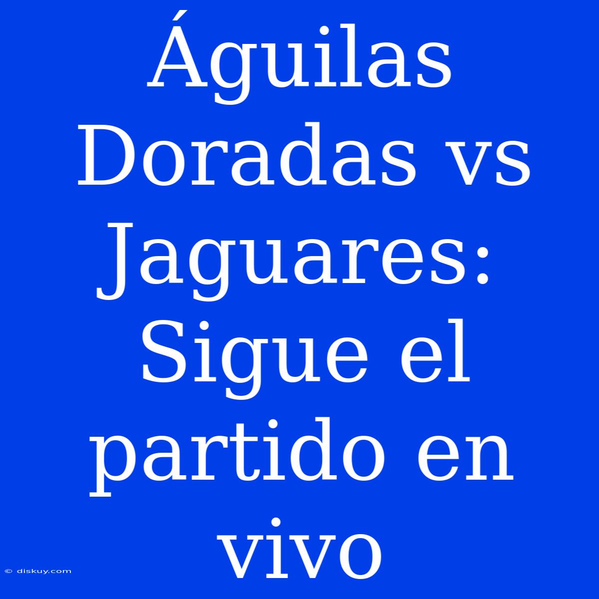 Águilas Doradas Vs Jaguares: Sigue El Partido En Vivo