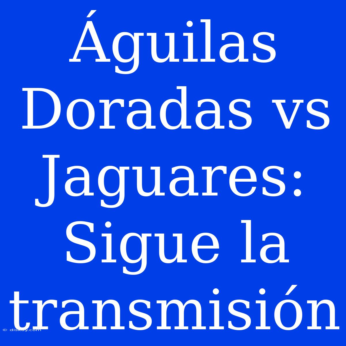 Águilas Doradas Vs Jaguares: Sigue La Transmisión