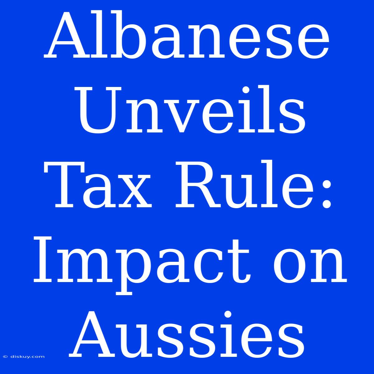 Albanese Unveils Tax Rule: Impact On Aussies