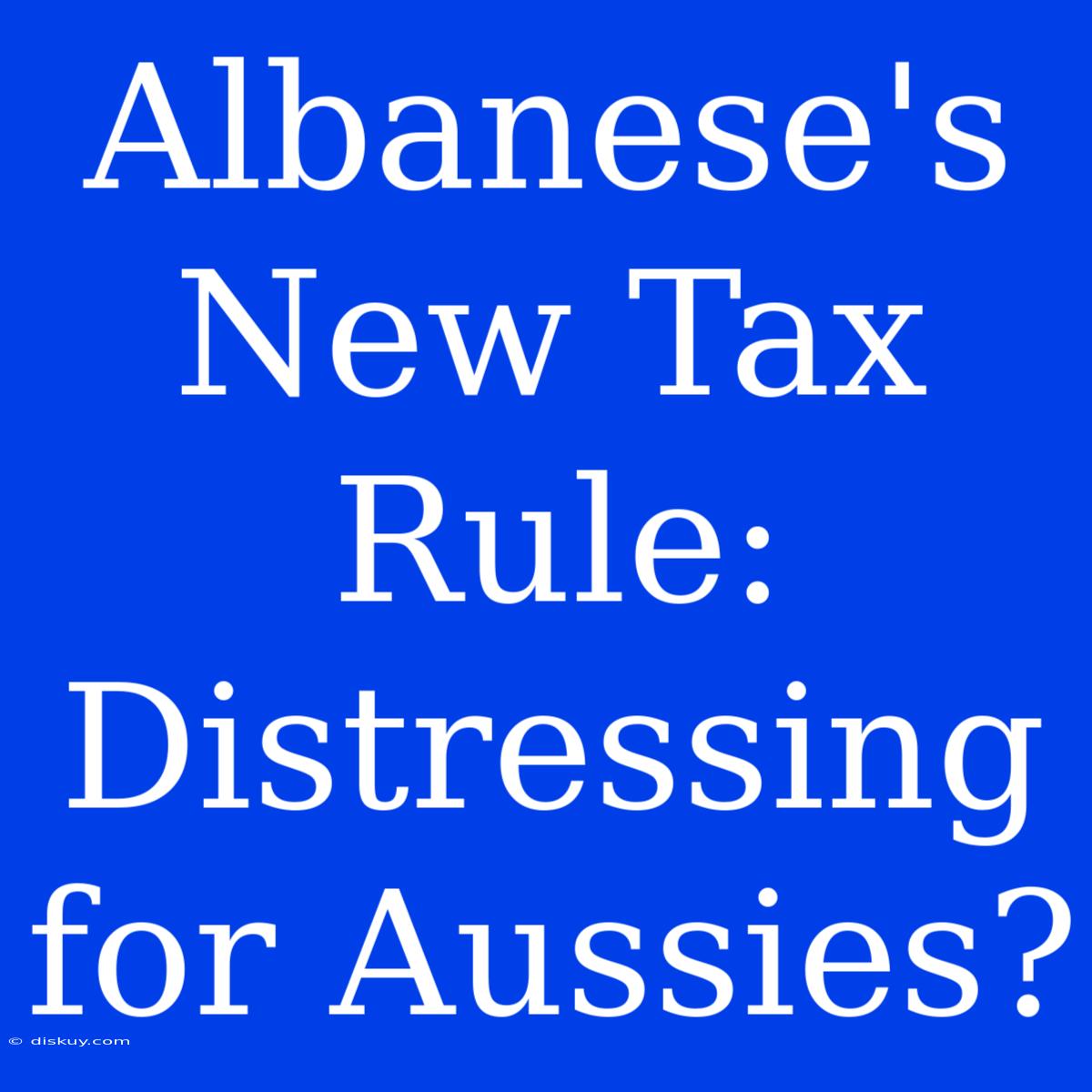 Albanese's New Tax Rule: Distressing For Aussies?