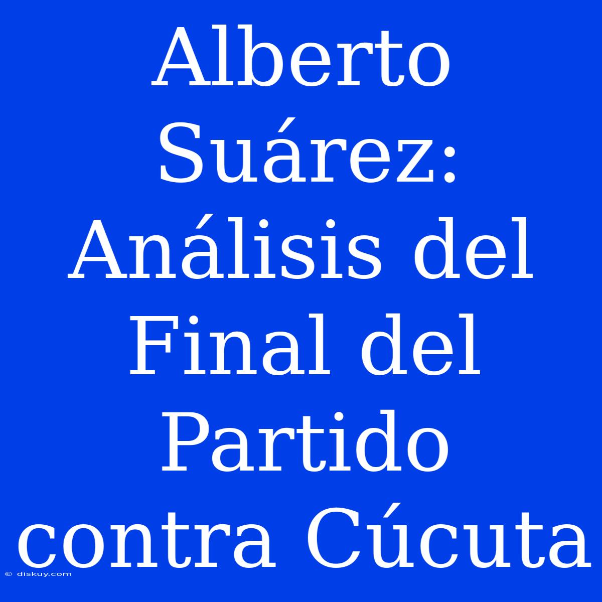 Alberto Suárez: Análisis Del Final Del Partido Contra Cúcuta