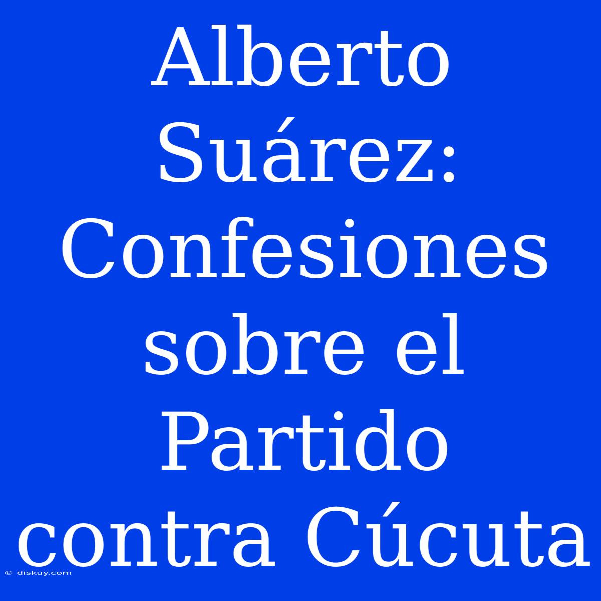 Alberto Suárez: Confesiones Sobre El Partido Contra Cúcuta