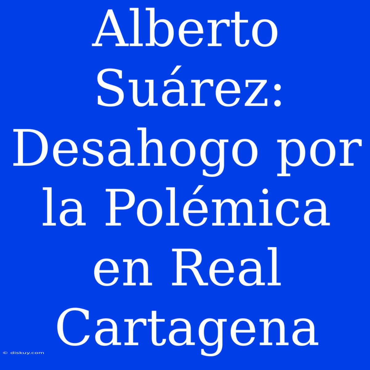 Alberto Suárez: Desahogo Por La Polémica En Real Cartagena