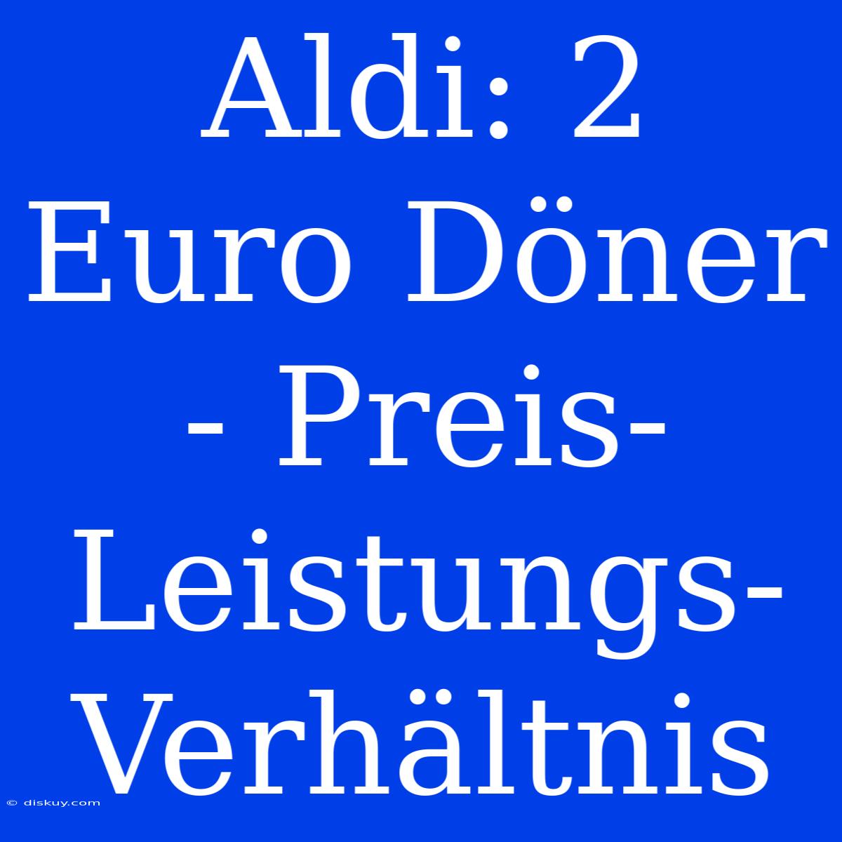 Aldi: 2 Euro Döner - Preis-Leistungs-Verhältnis