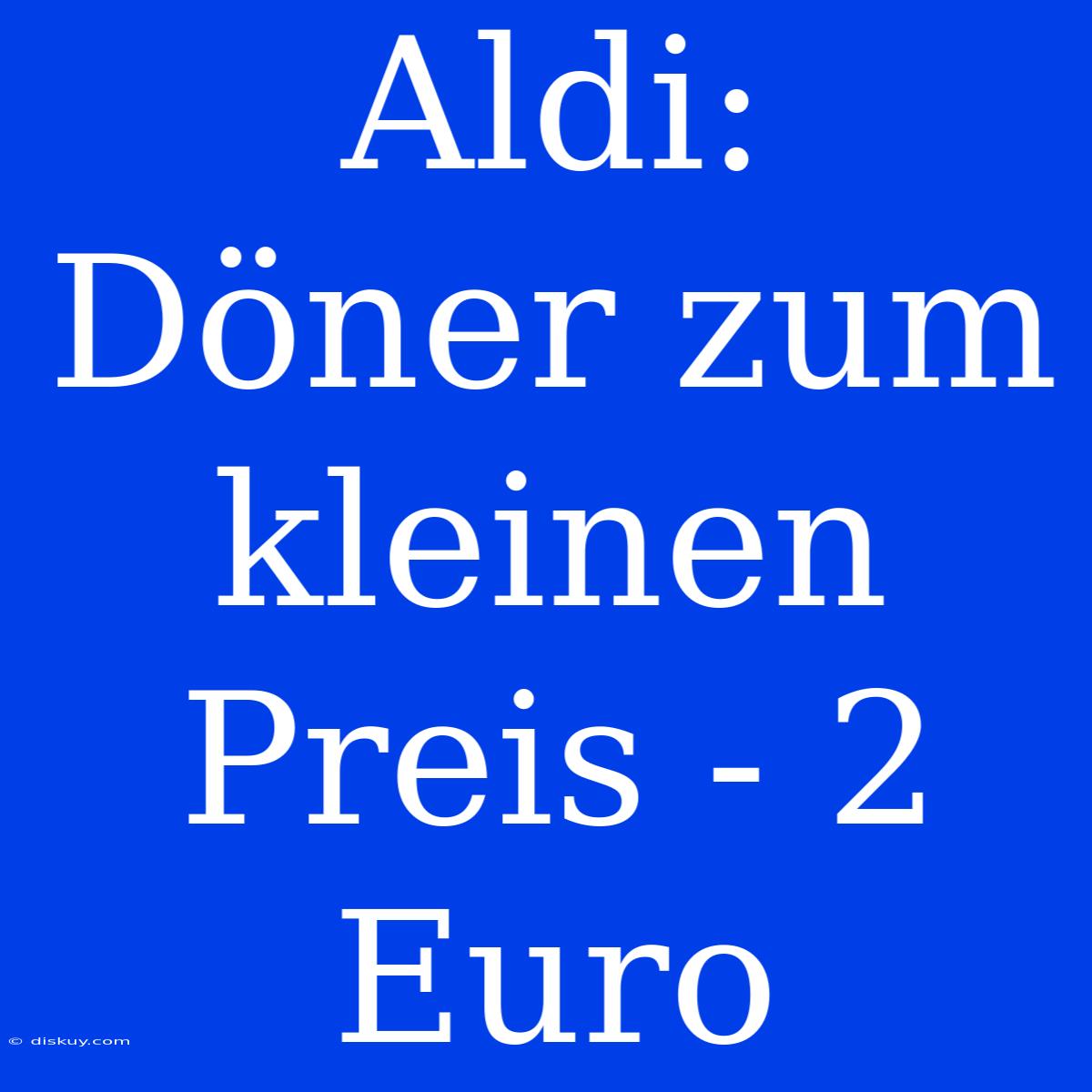 Aldi: Döner Zum Kleinen Preis - 2 Euro