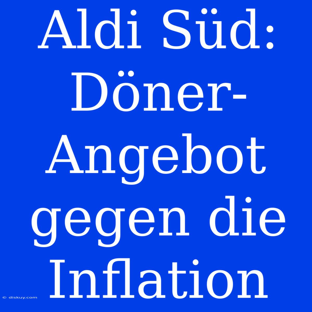 Aldi Süd: Döner-Angebot Gegen Die Inflation