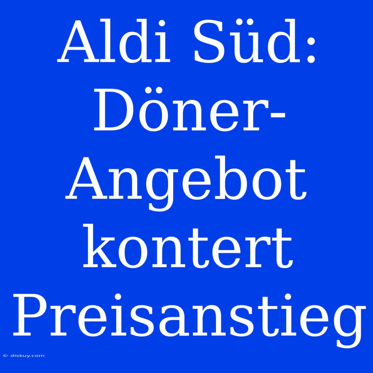 Aldi Süd: Döner-Angebot Kontert Preisanstieg