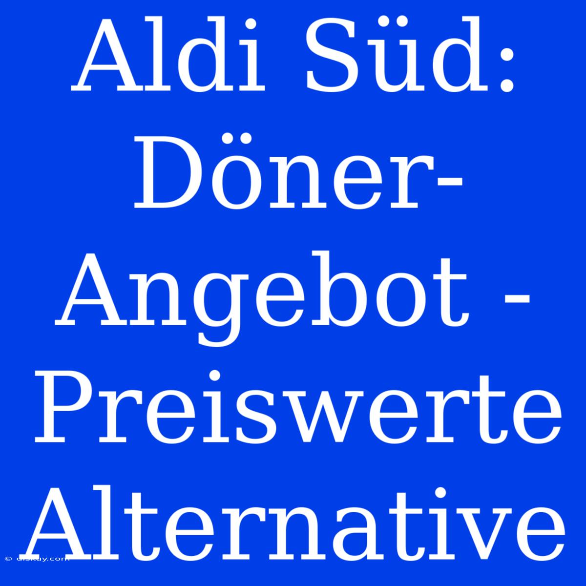 Aldi Süd: Döner-Angebot - Preiswerte Alternative