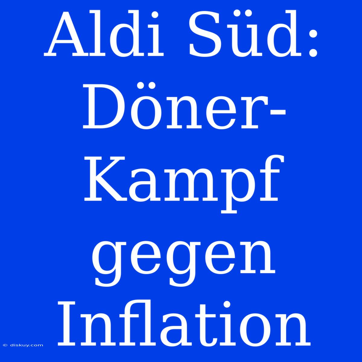 Aldi Süd: Döner-Kampf Gegen Inflation