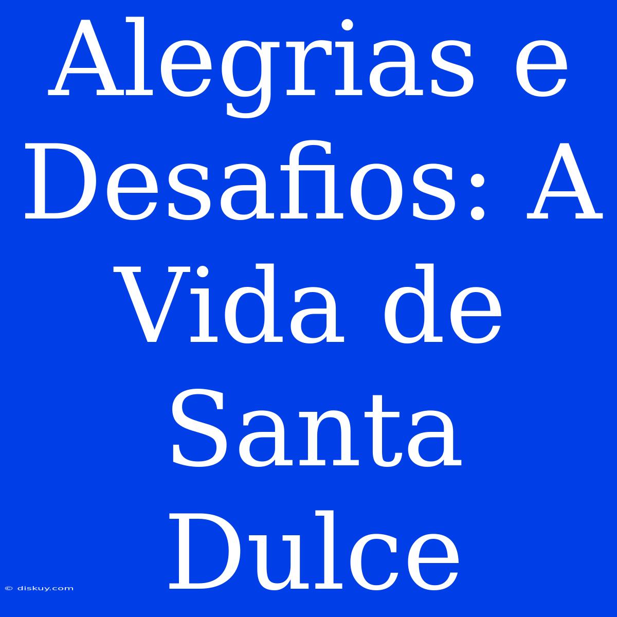 Alegrias E Desafios: A Vida De Santa Dulce