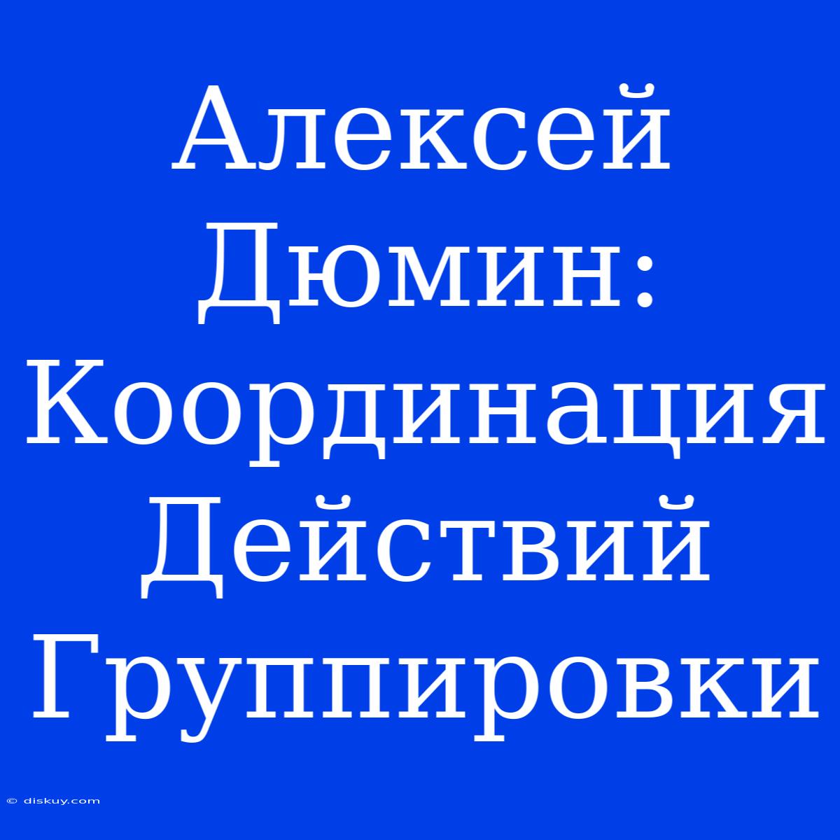 Алексей Дюмин: Координация Действий Группировки