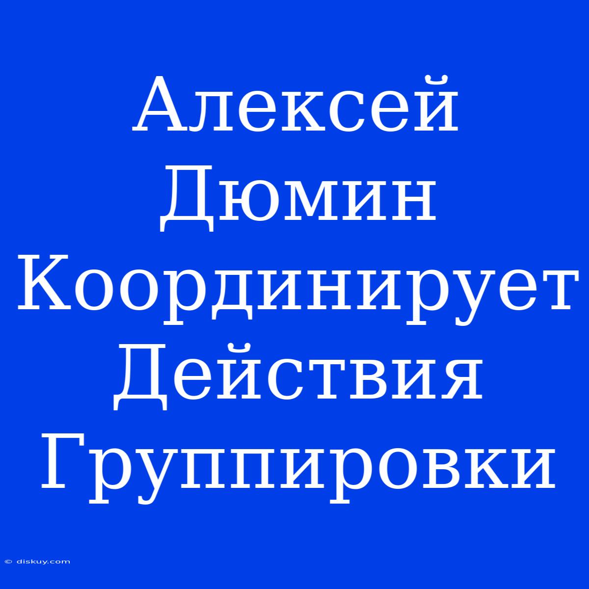 Алексей Дюмин Координирует Действия Группировки