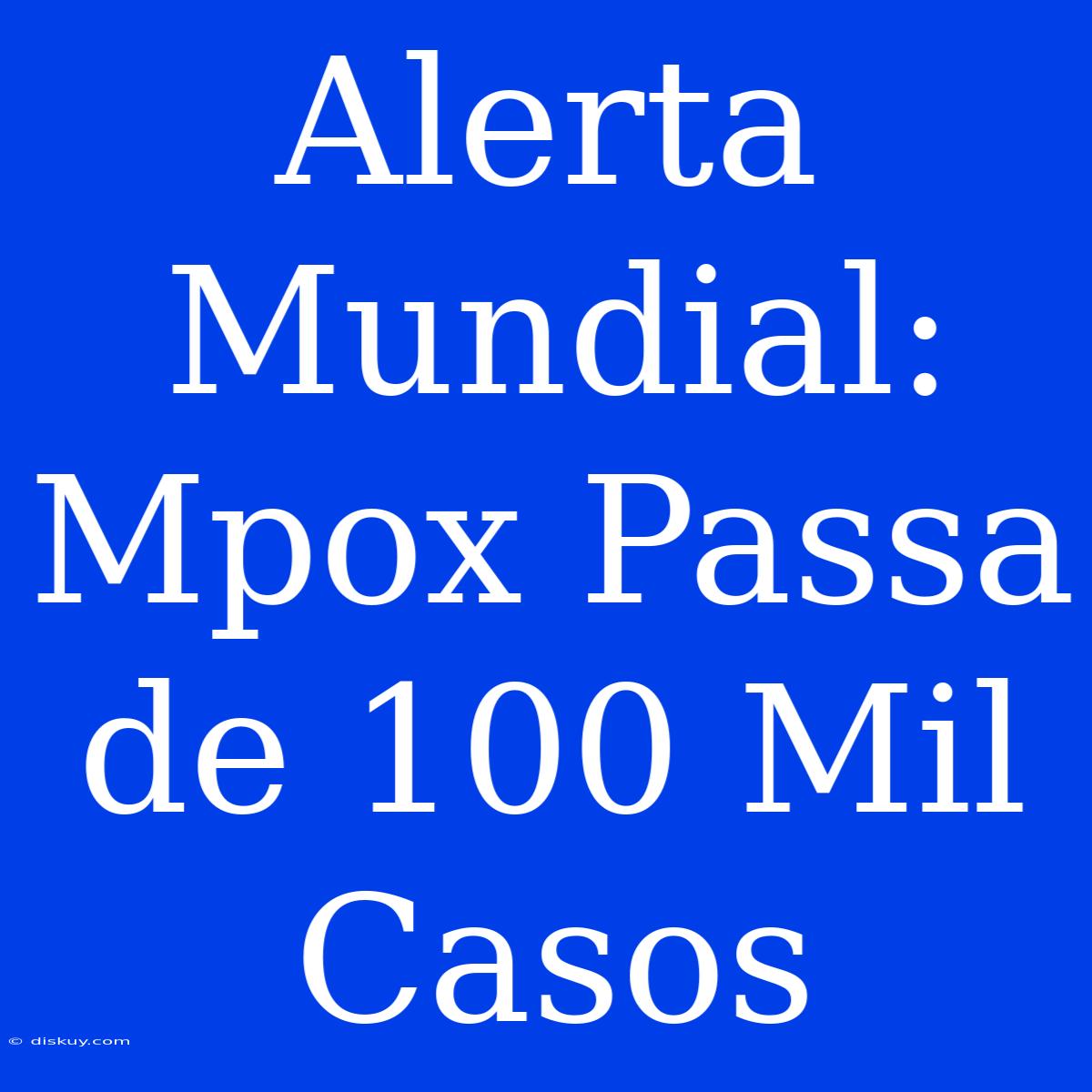 Alerta Mundial: Mpox Passa De 100 Mil Casos