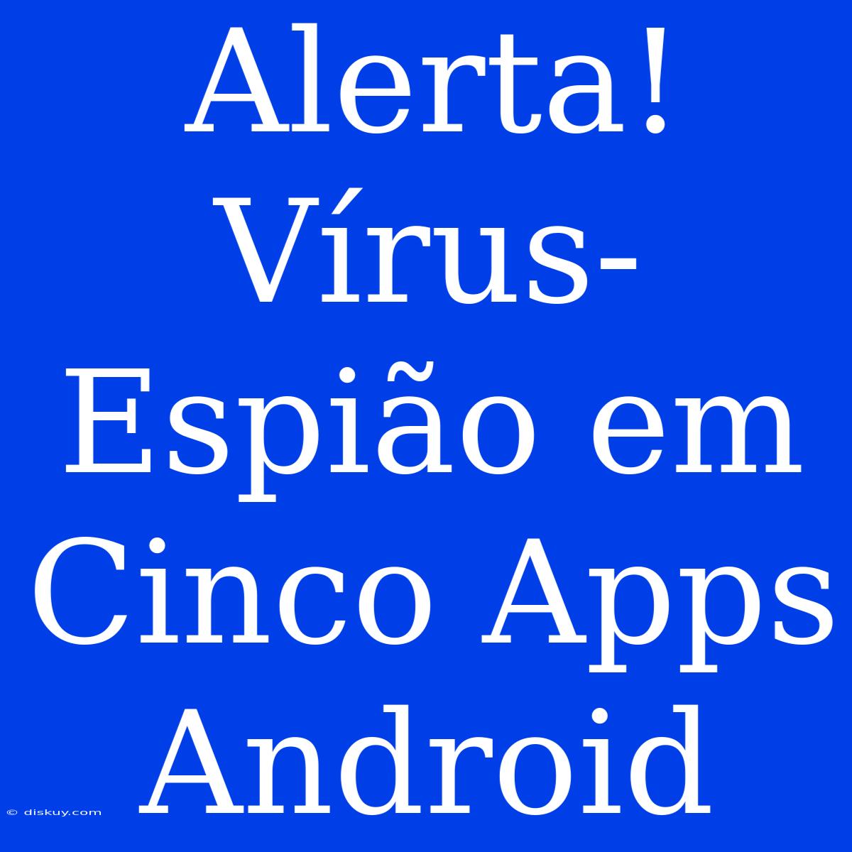 Alerta! Vírus-Espião Em Cinco Apps Android