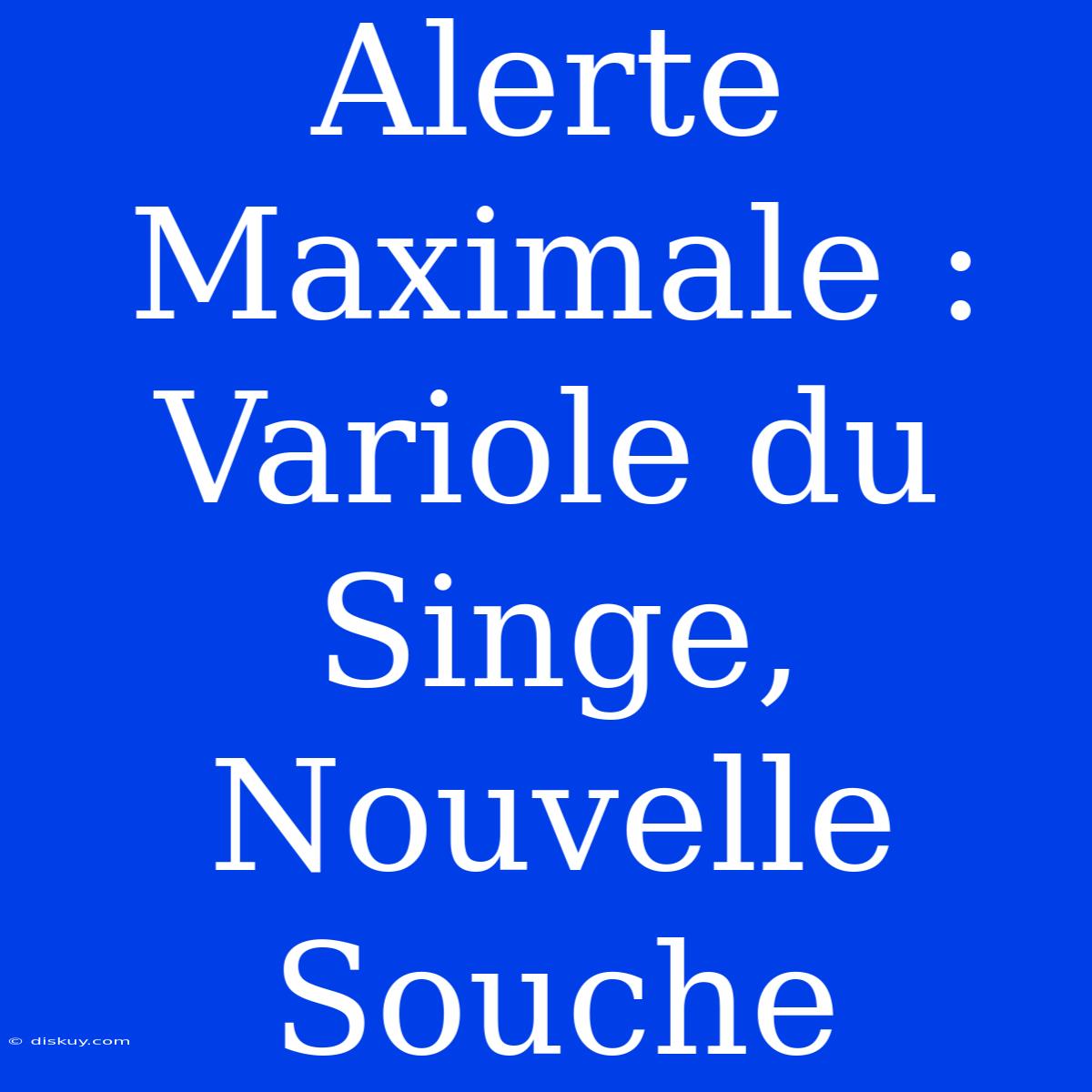 Alerte Maximale : Variole Du Singe, Nouvelle Souche