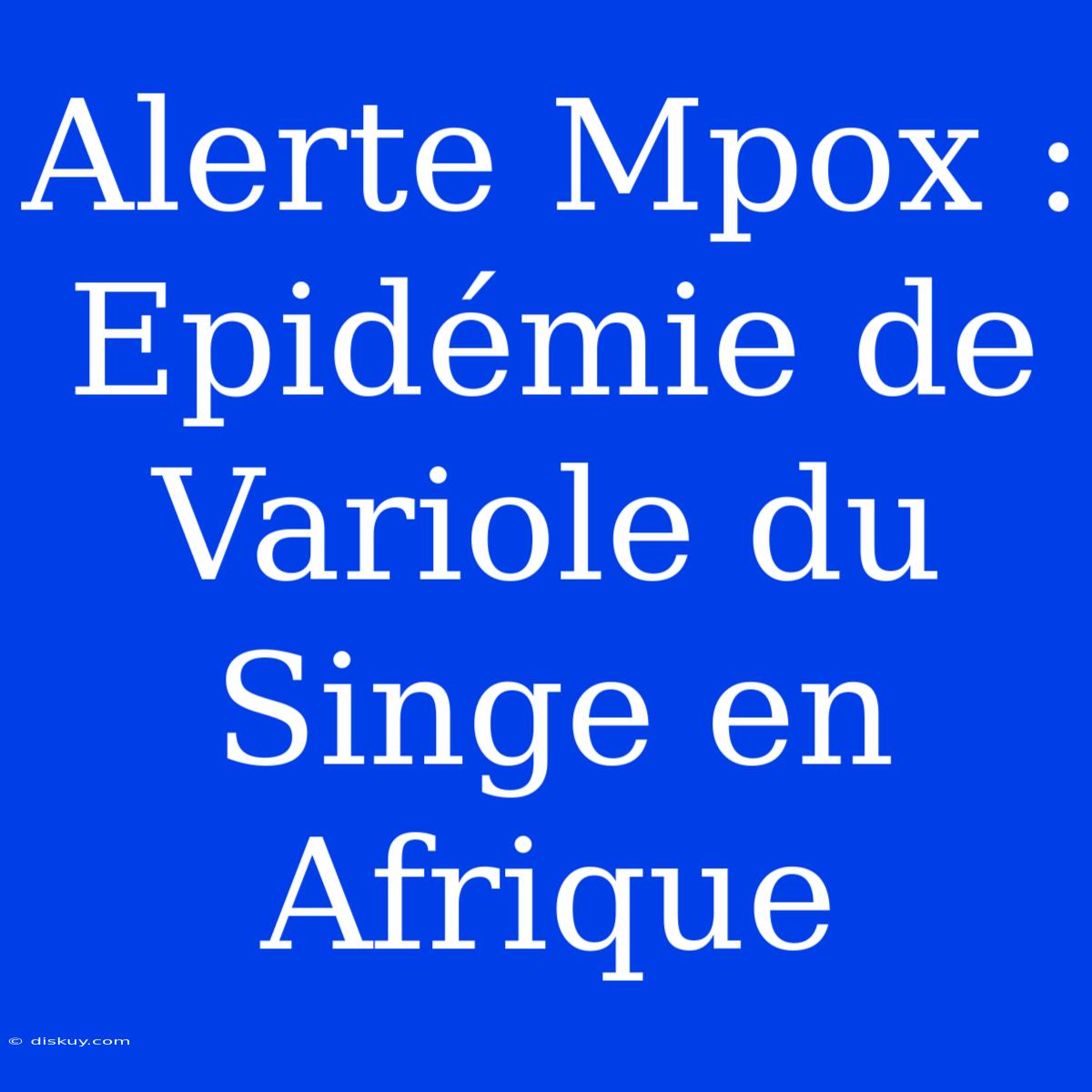 Alerte Mpox : Epidémie De Variole Du Singe En Afrique