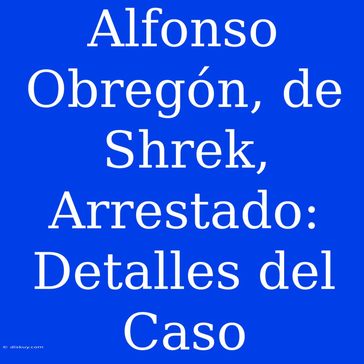 Alfonso Obregón, De Shrek, Arrestado: Detalles Del Caso