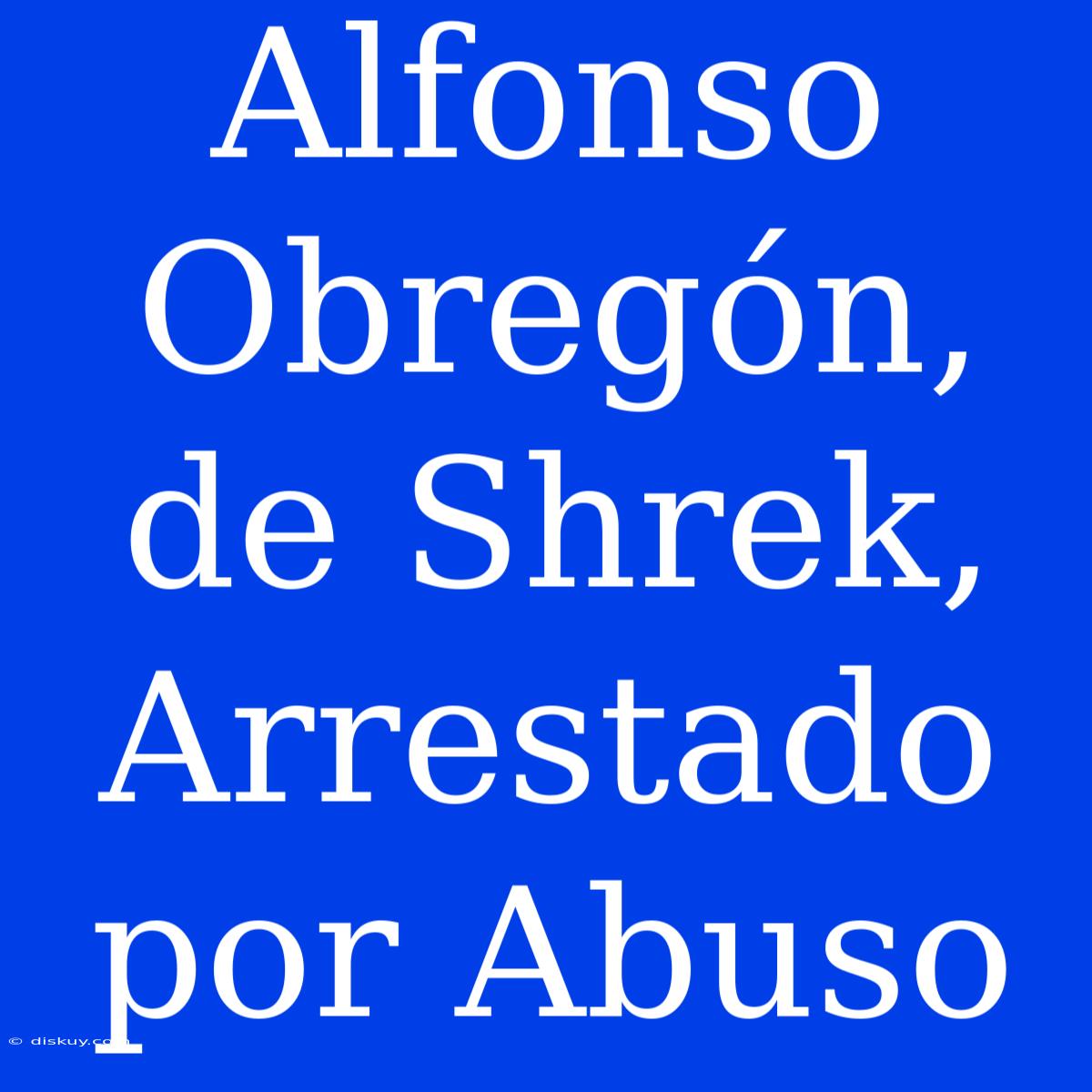 Alfonso Obregón, De Shrek, Arrestado Por Abuso