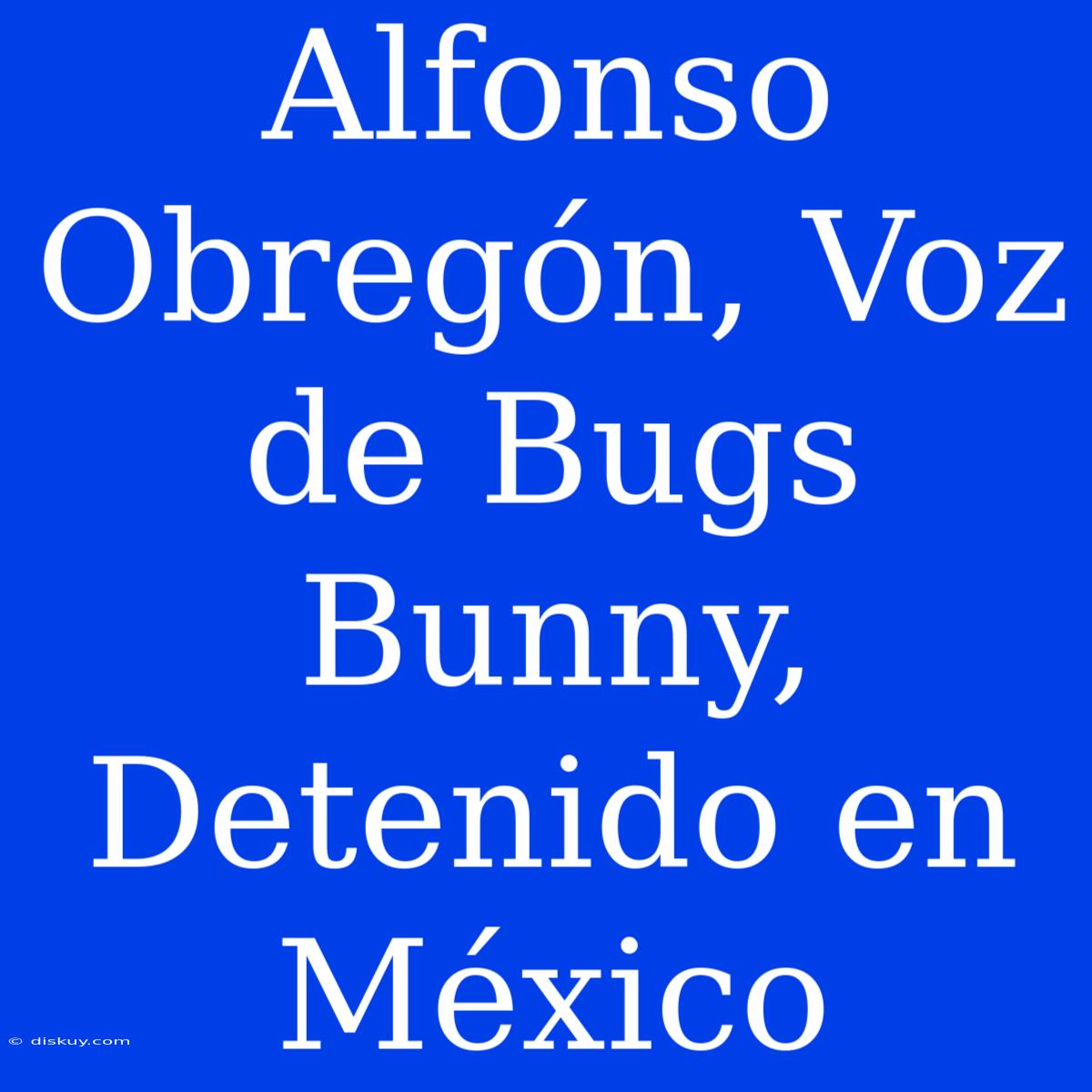 Alfonso Obregón, Voz De Bugs Bunny, Detenido En México