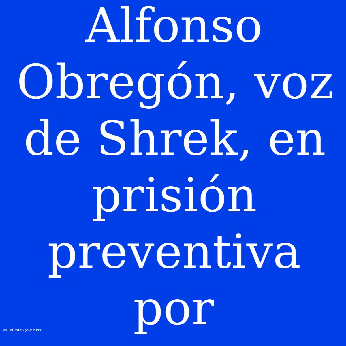 Alfonso Obregón, Voz De Shrek, En Prisión Preventiva Por