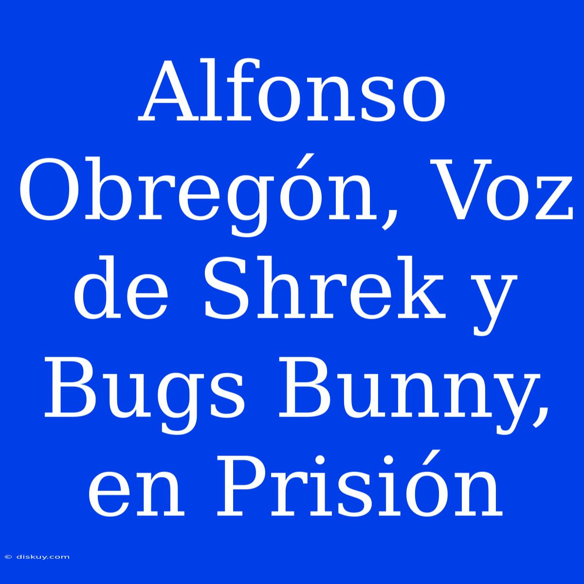 Alfonso Obregón, Voz De Shrek Y Bugs Bunny, En Prisión