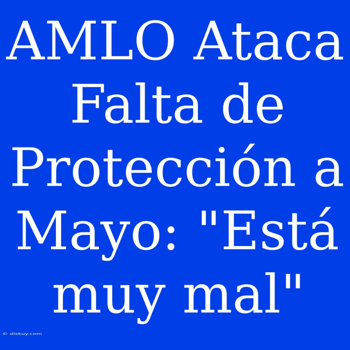 AMLO Ataca Falta De Protección A Mayo: 